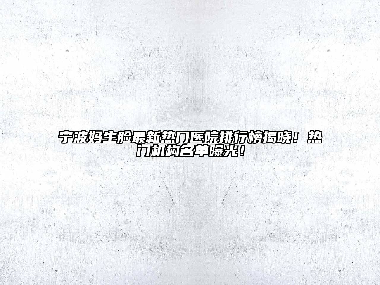 宁波妈生脸最新热门医院排行榜揭晓！热门机构名单曝光！