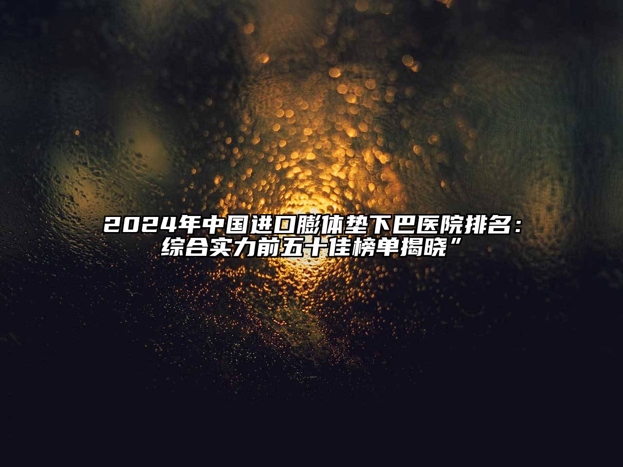2025年中国进口膨体垫下巴医院排名：综合实力前五十佳榜单揭晓”