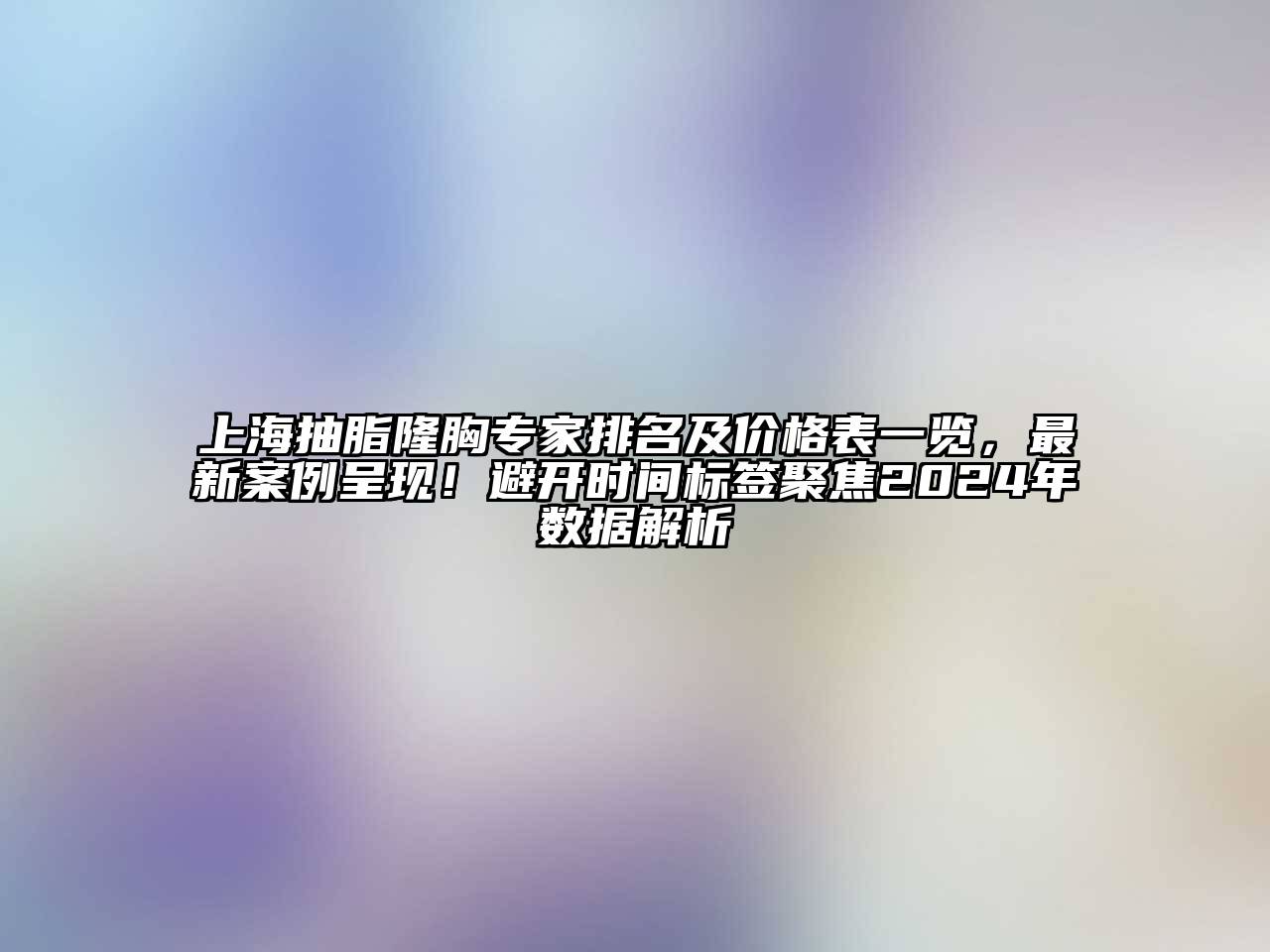 上海抽脂隆胸专家排名及价格表一览，最新案例呈现！避开时间标签聚焦2025年数据解析