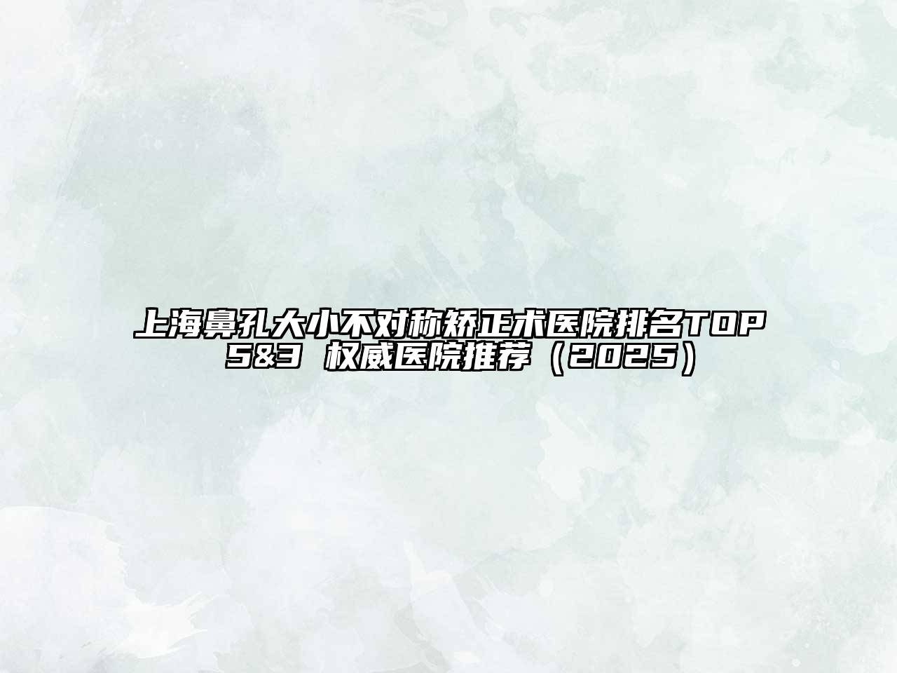 上海鼻孔大小不对称矫正术医院排名TOP 5&3 权威医院推荐2025年