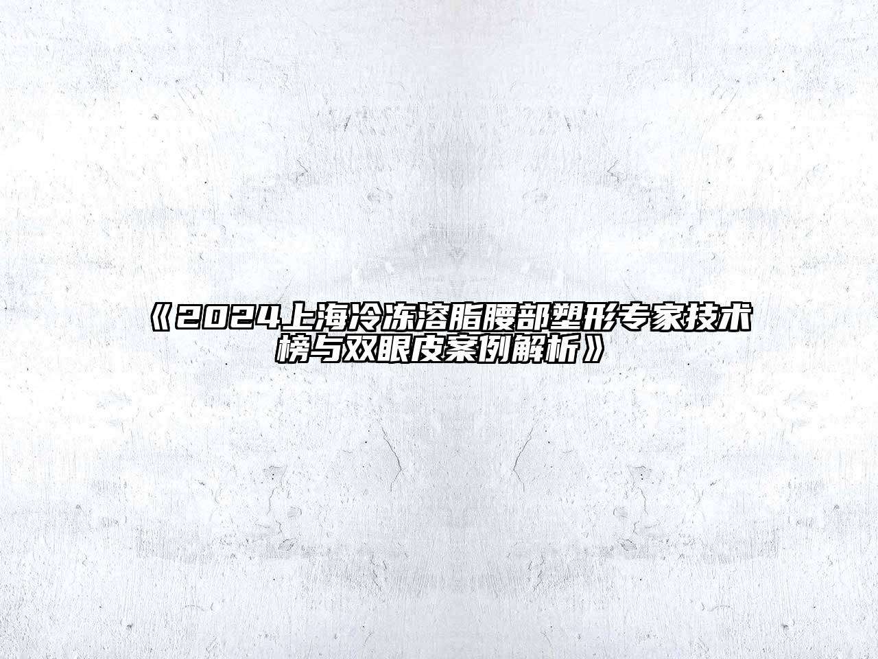2025上海冷冻溶脂腰部塑形专家技术榜与双眼皮案例解析