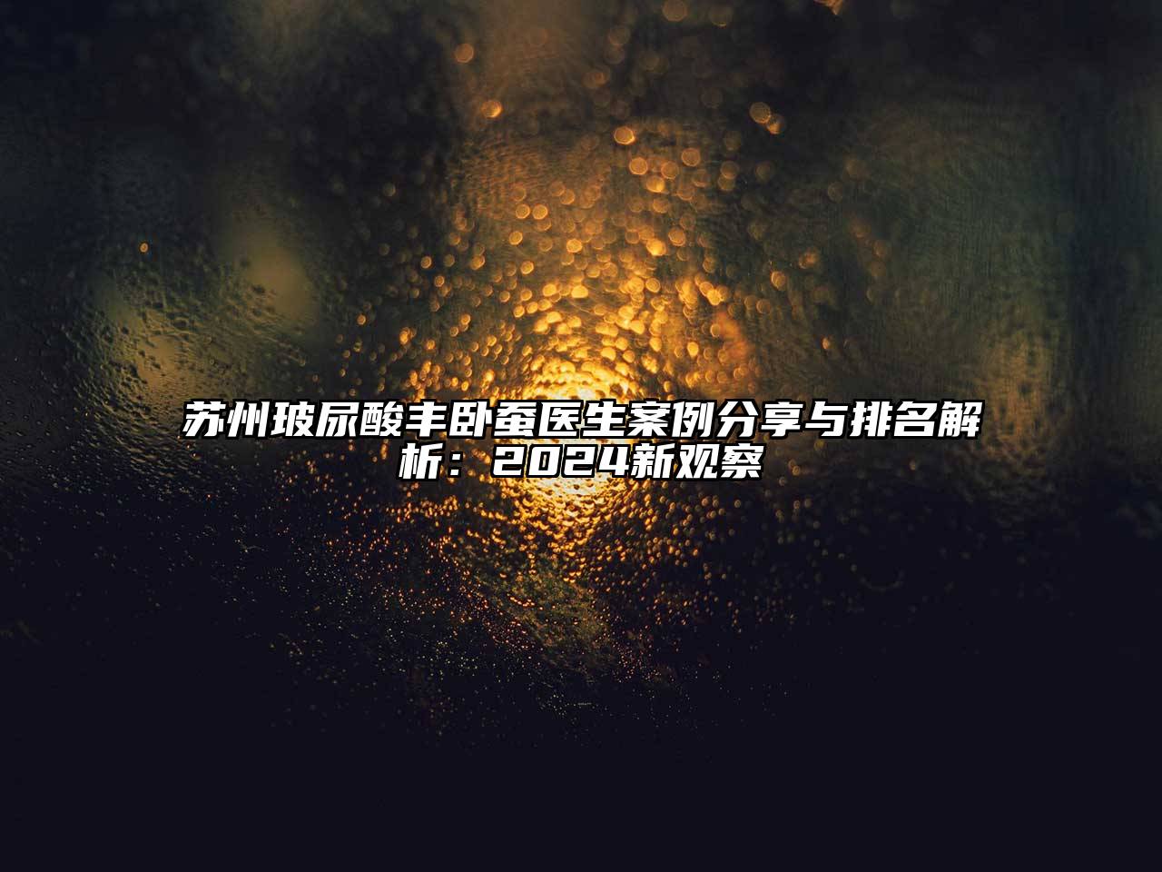 苏州玻尿酸丰卧蚕医生案例分享与排名解析：2025新观察