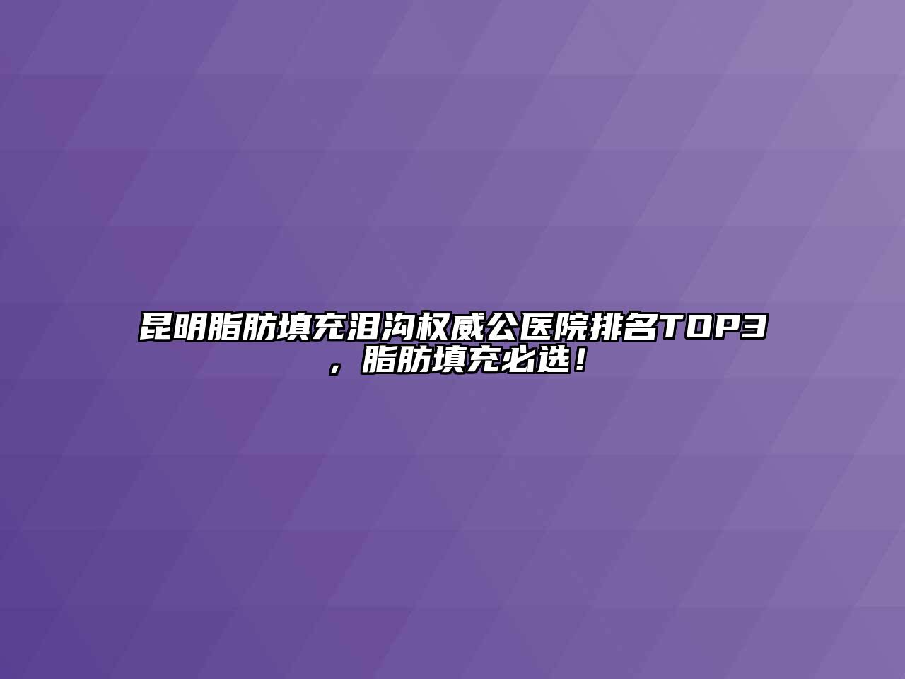 昆明脂肪填充泪沟权威公医院排名TOP3，脂肪填充必选！
