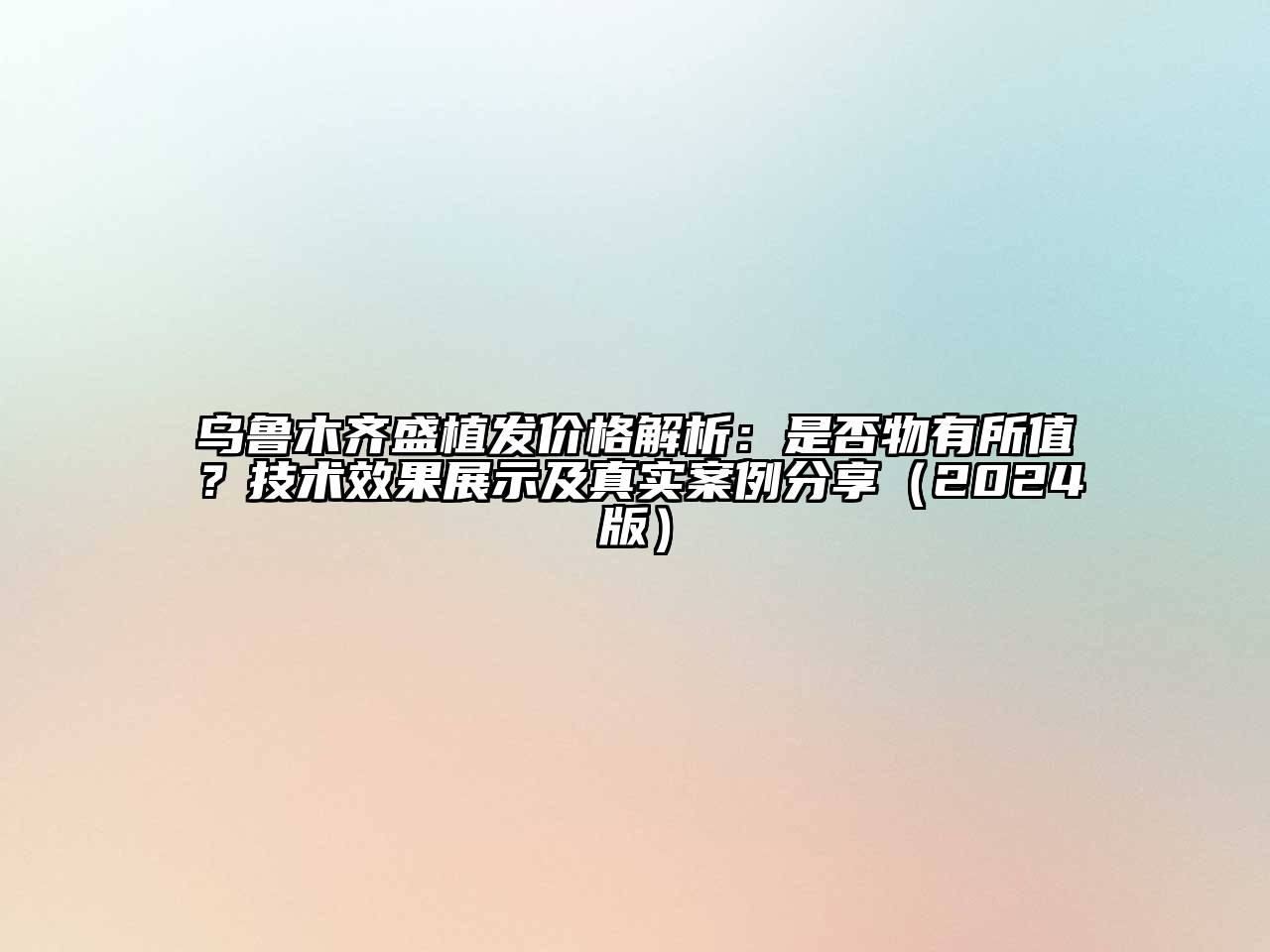 乌鲁木齐盛植发价格解析：是否物有所值？技术效果展示及真实案例分享2025年
