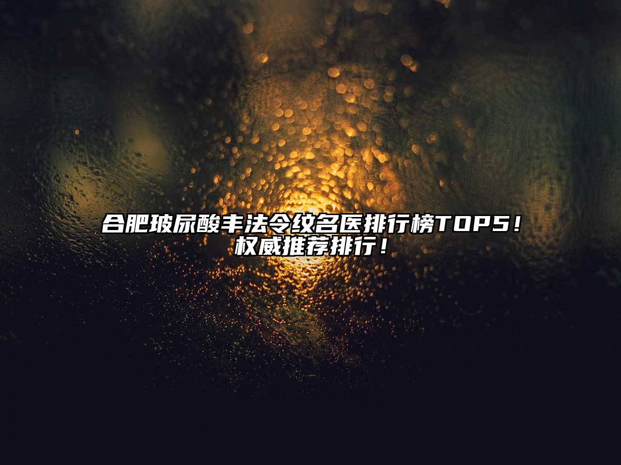 合肥玻尿酸丰法令纹名医排行榜TOP5！权威推荐排行！