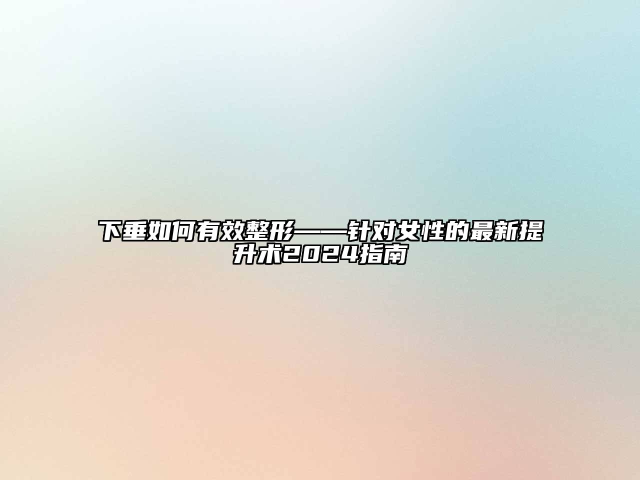 下垂如何有效整形——针对女性的最新提升术2025指南