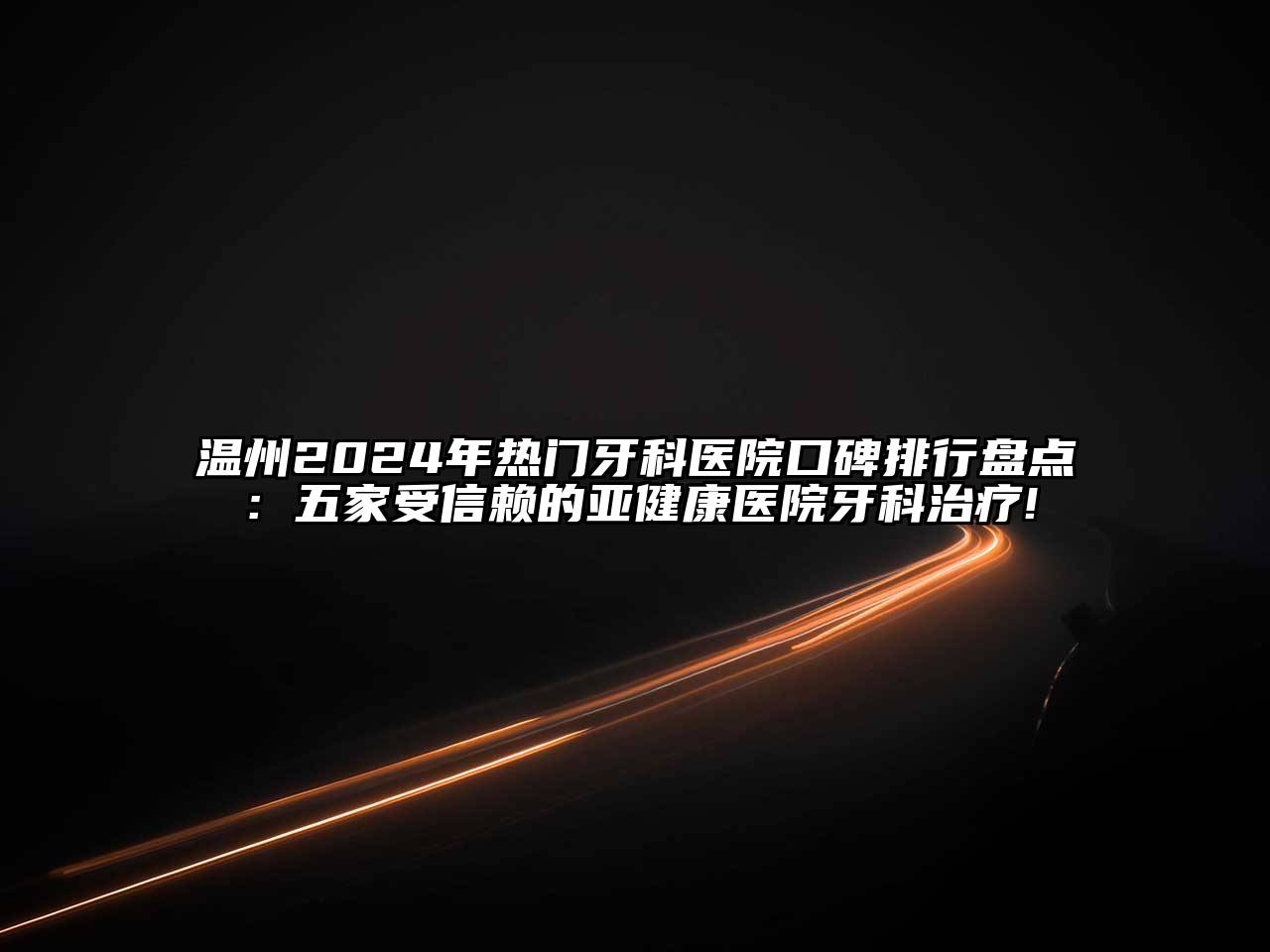 温州2025年热门牙科医院口碑排行盘点：五家受信赖的亚健康医院牙科治疗!