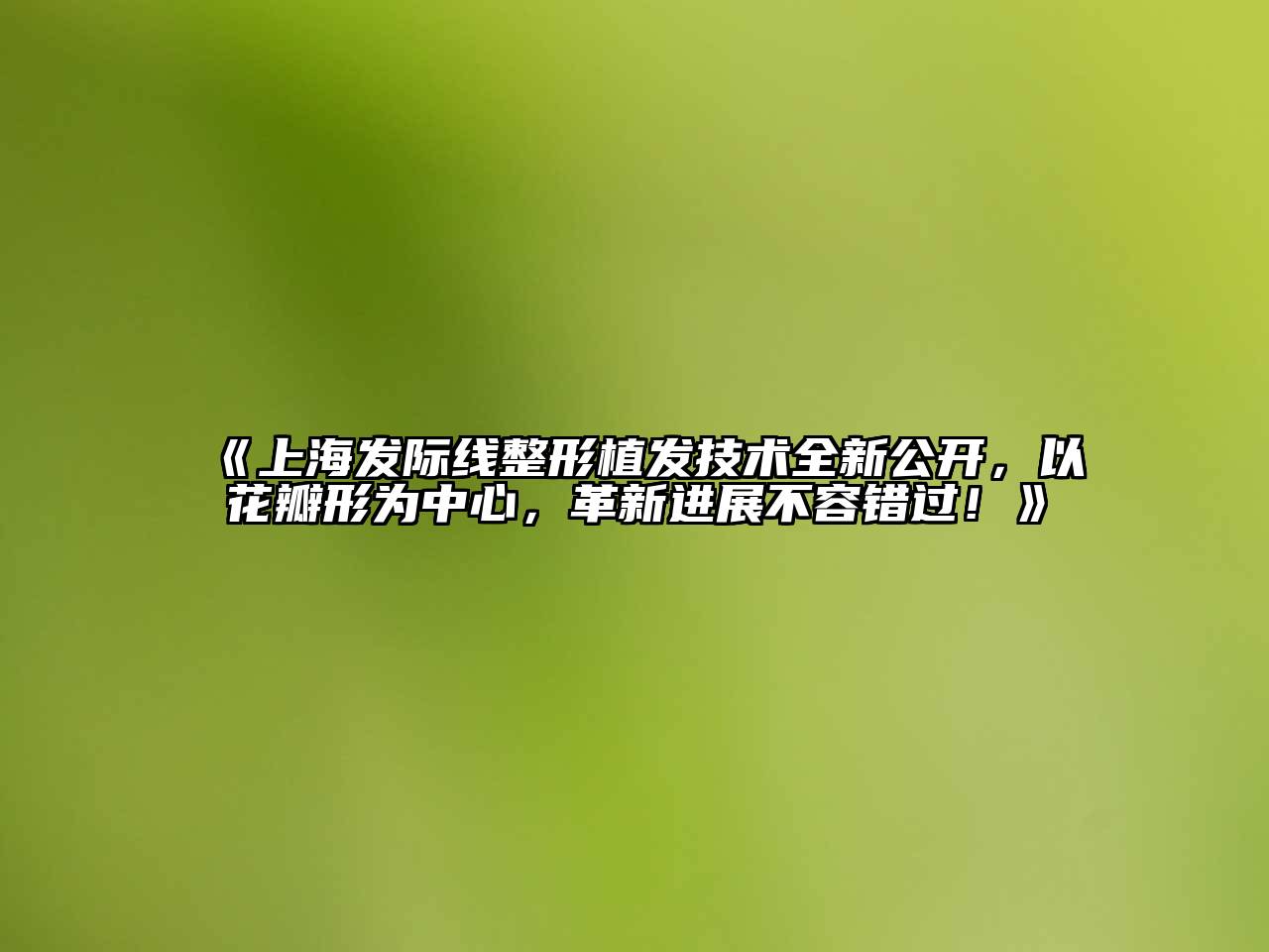 上海发际线整形植发技术全新公开，以花瓣形为中心，革新进展不容错过！