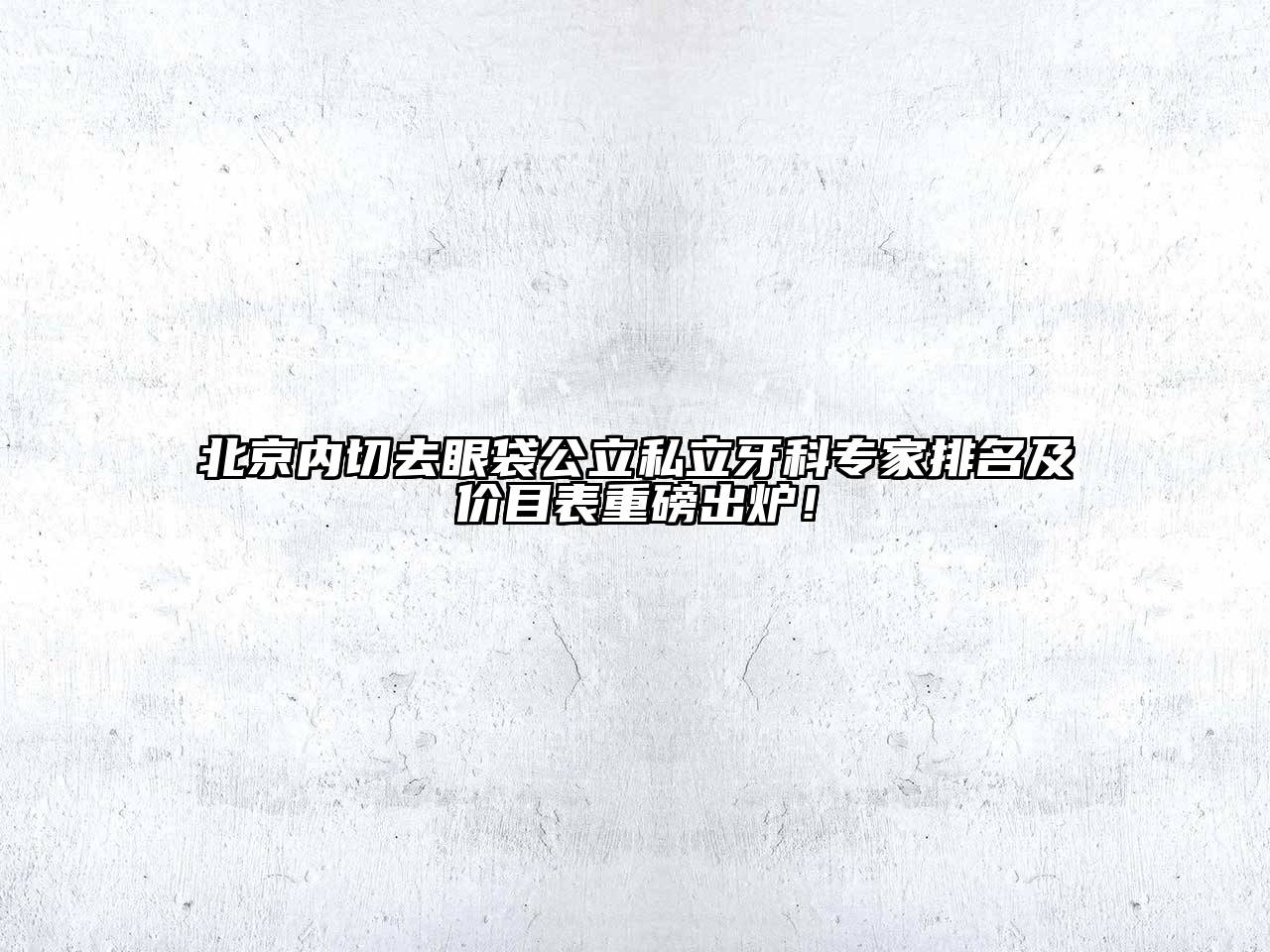 北京内切去眼袋公立私立牙科专家排名及价目表重磅出炉！