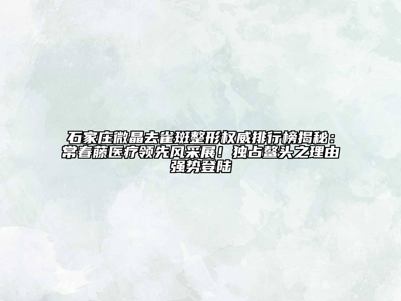 石家庄微晶去雀斑整形权威排行榜揭秘：常春藤医疗领先风采展！独占鳌头之理由强势登陆