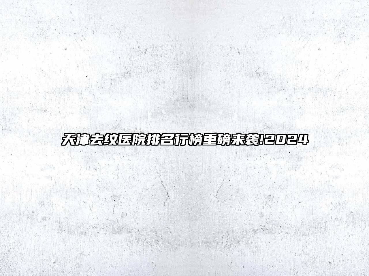 天津去纹医院排名行榜重磅来袭!2025