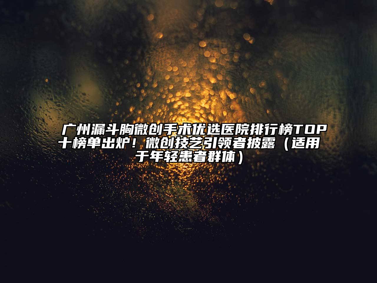广州漏斗胸微创手术优选医院排行榜TOP十榜单出炉！微创技艺引领者披露（适用于年轻患者群体）