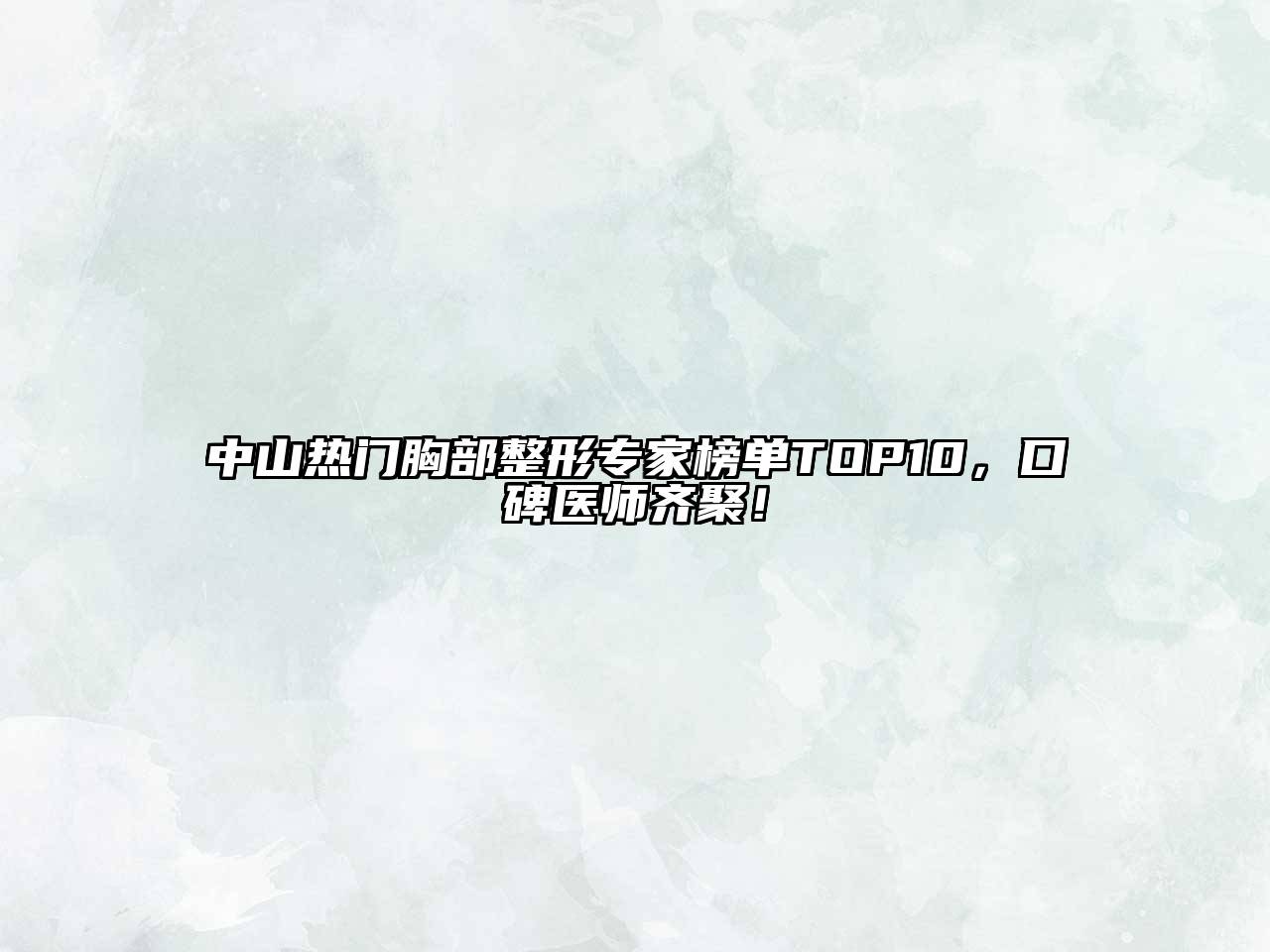 中山热门胸部整形专家榜单TOP10，口碑医师齐聚！