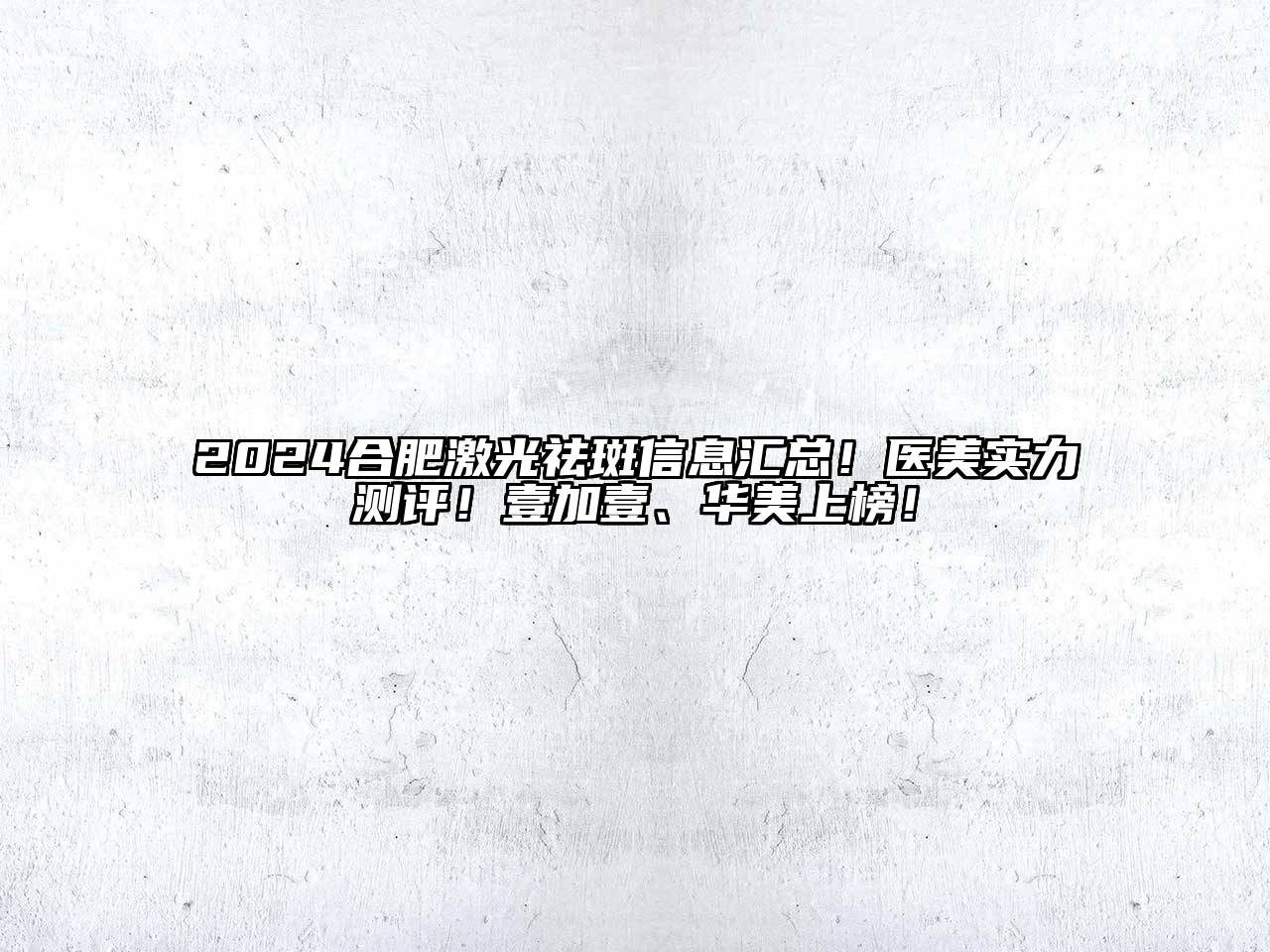 2025合肥激光祛斑信息汇总！医美实力测评！壹加壹、华美上榜！