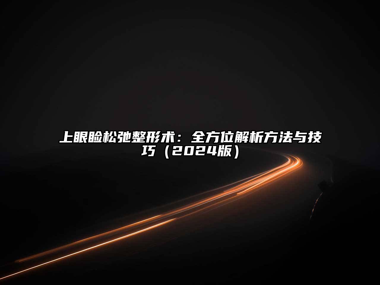 上眼睑松弛整形术：全方位解析方法与技巧2025年
