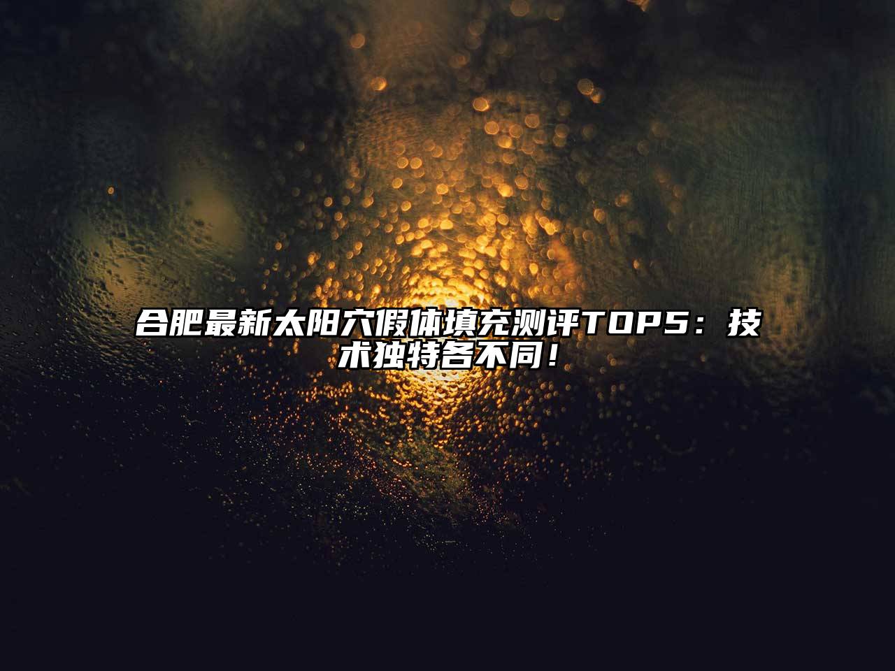合肥最新太阳穴假体填充测评TOP5：技术独特各不同！