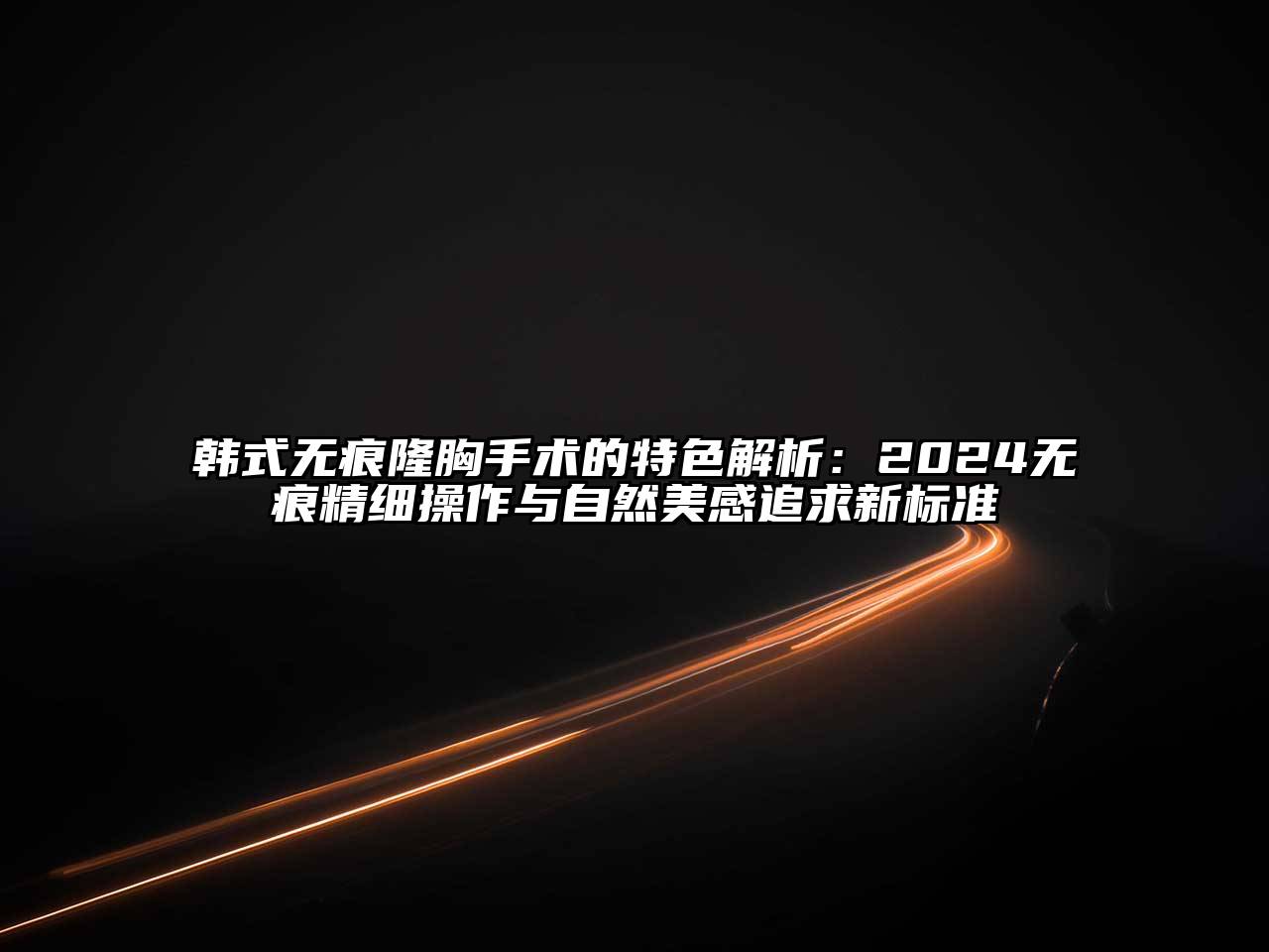 韩式无痕隆胸手术的特色解析：2025无痕精细操作与自然美感追求新标准