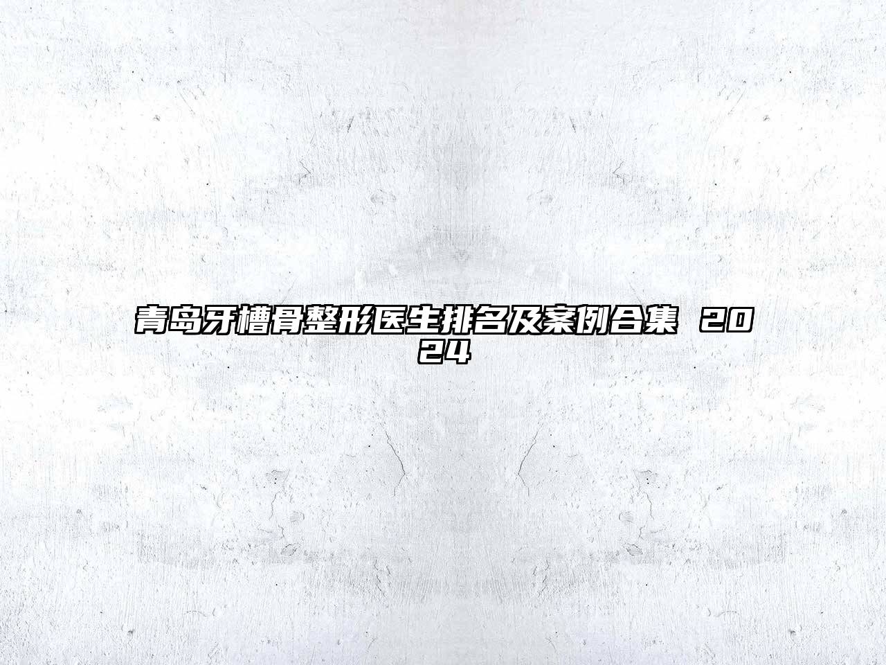 青岛牙槽骨整形医生排名及案例合集 2025