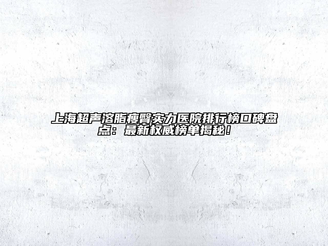 上海超声溶脂瘦臀实力医院排行榜口碑盘点：最新权威榜单揭秘！
