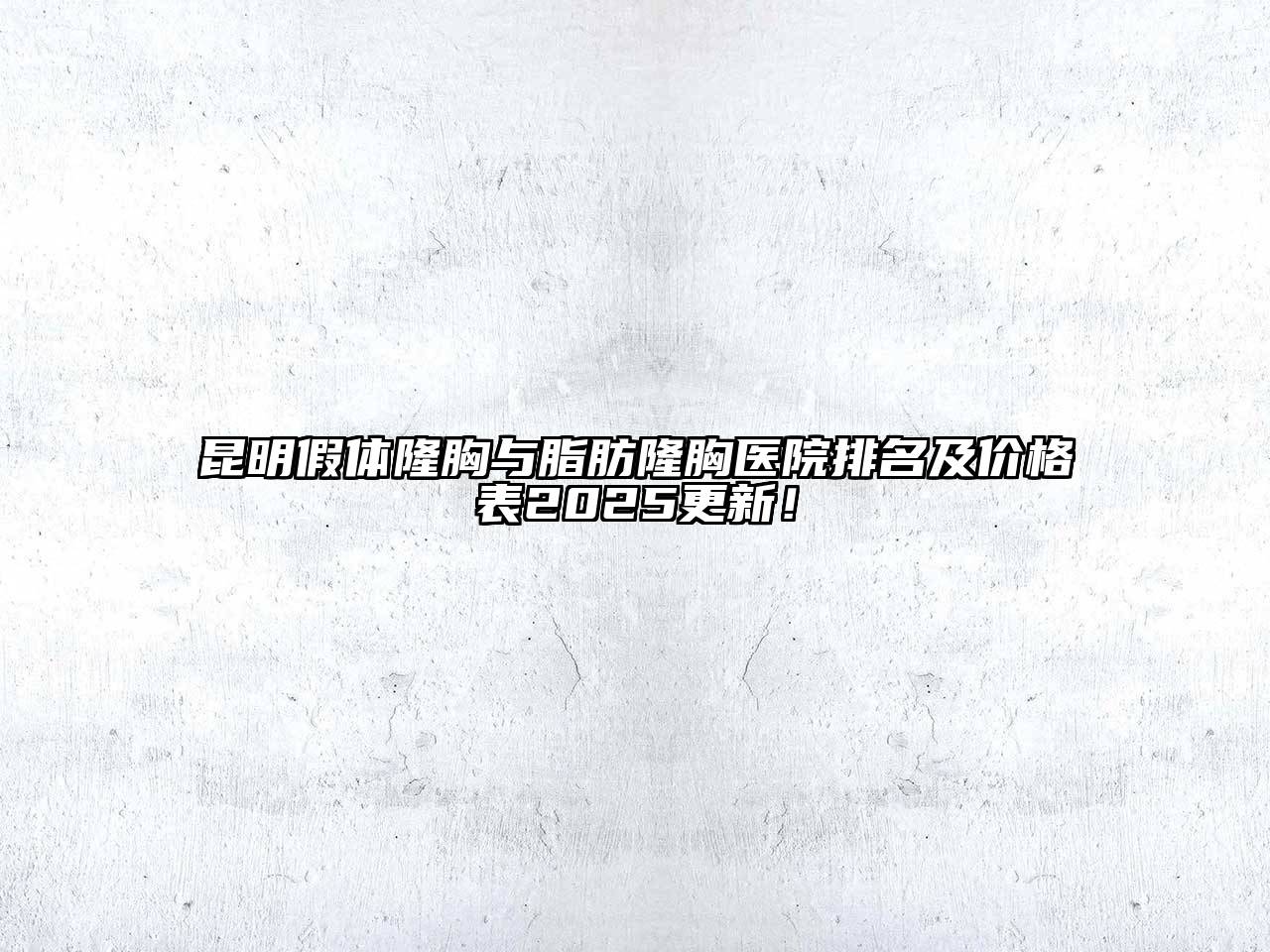 昆明假体隆胸与脂肪隆胸医院排名及价格表2025更新！