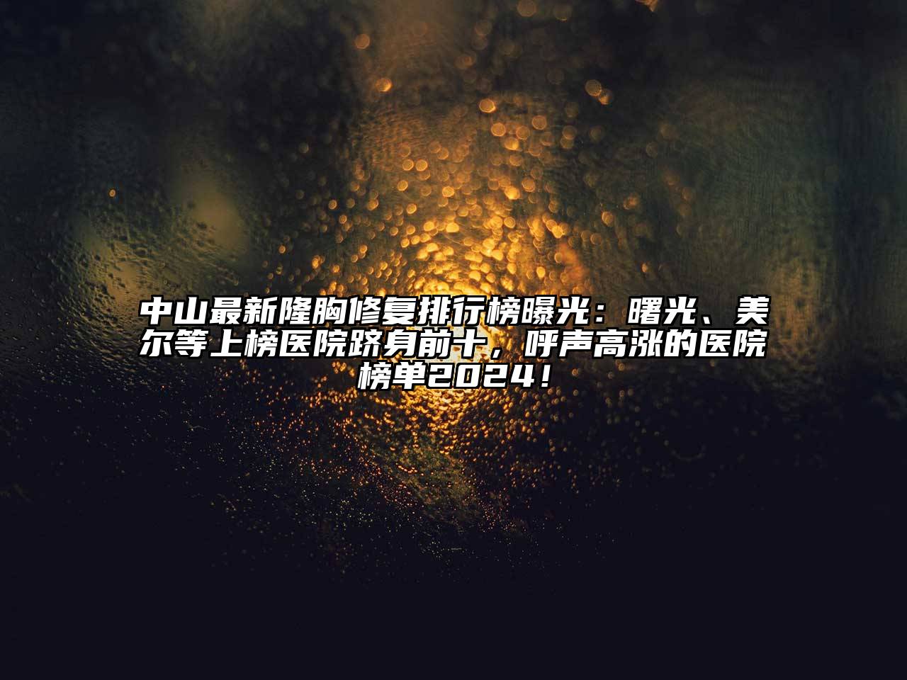 中山最新隆胸修复排行榜曝光：曙光、美尔等上榜医院跻身前十，呼声高涨的医院榜单2024！