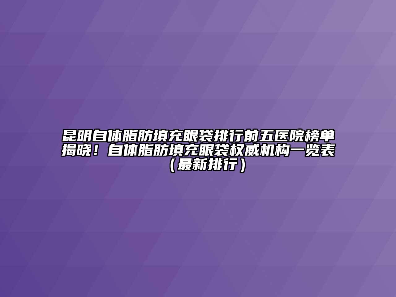 昆明自体脂肪填充眼袋排行前五医院榜单揭晓！自体脂肪填充眼袋权威机构一览表（最新排行）