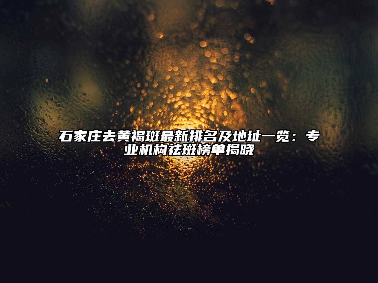 石家庄去黄褐斑最新排名及地址一览：专业机构祛斑榜单揭晓
