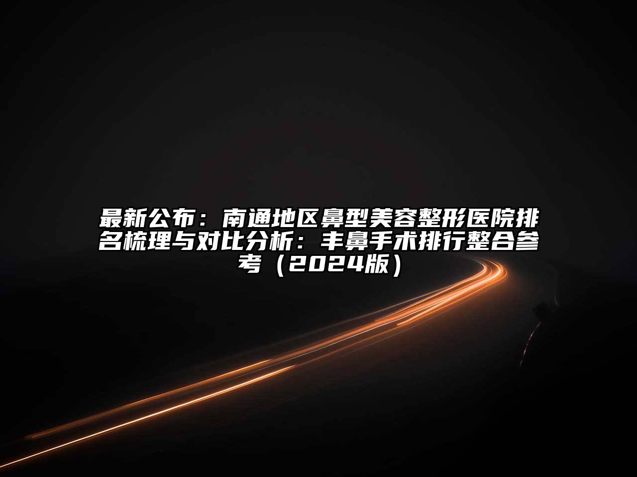 最新公布：南通地区鼻型美容整形医院排名梳理与对比分析：丰鼻手术排行整合参考2025年