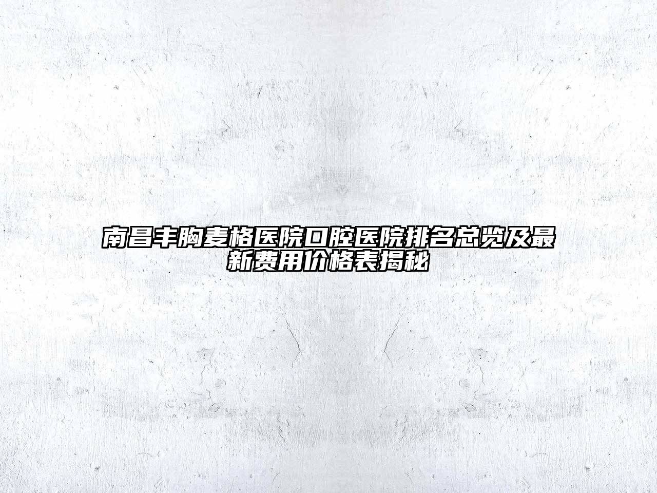 南昌丰胸麦格医院口腔医院排名总览及最新费用价格表揭秘