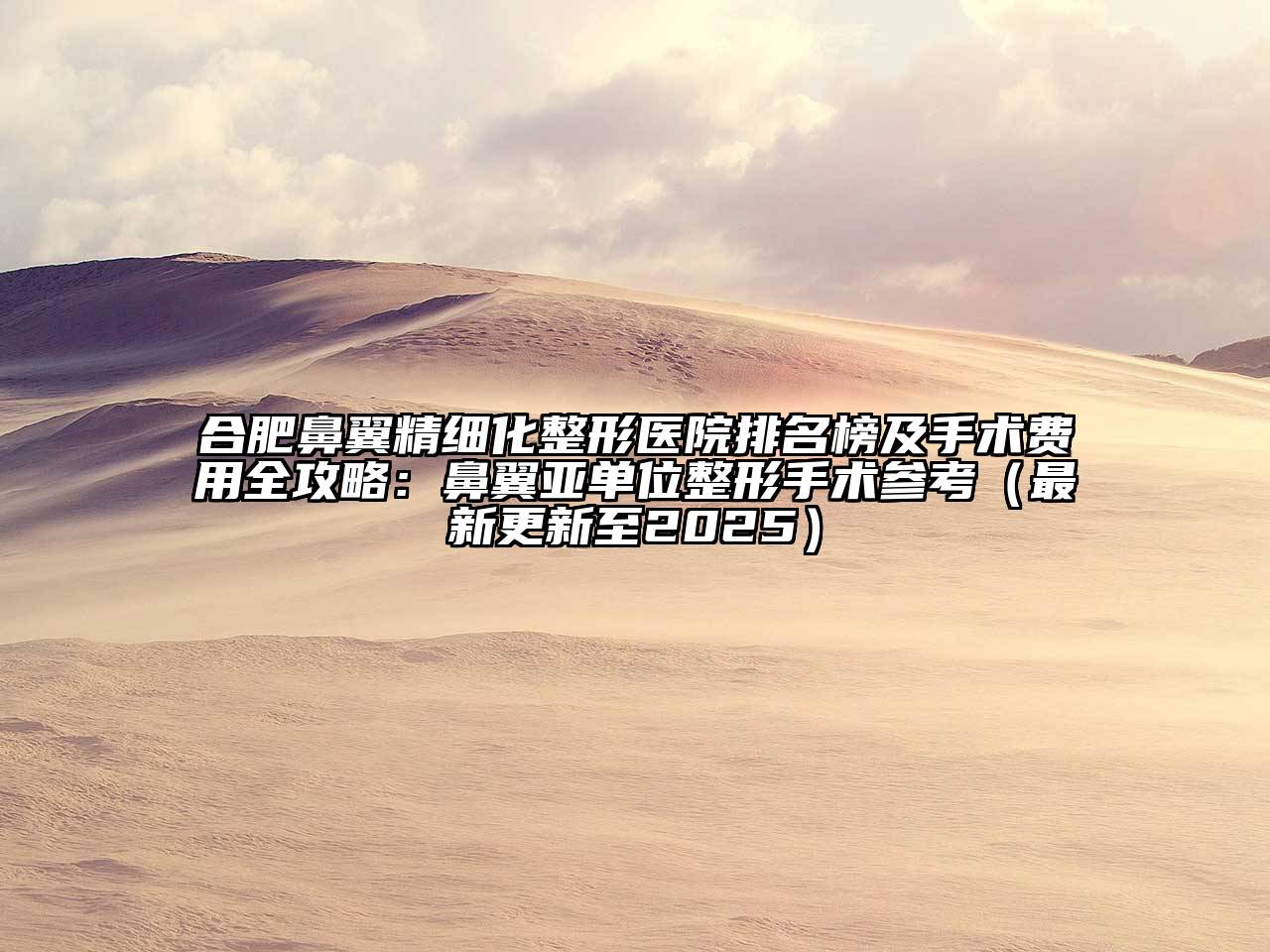 合肥鼻翼精细化整形医院排名榜及手术费用全攻略：鼻翼亚单位整形手术参考（最新更新至2025）