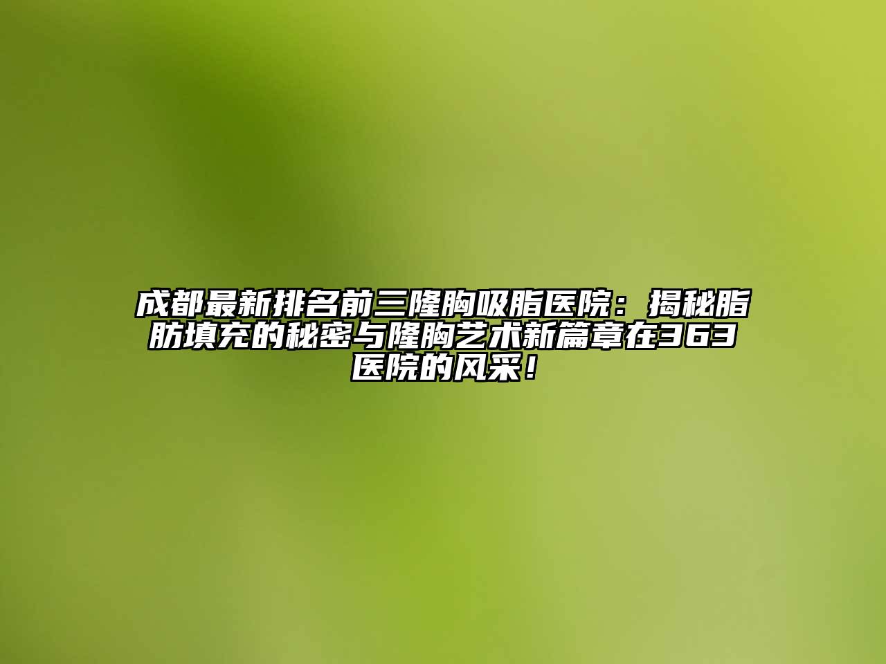 成都最新排名前三隆胸吸脂医院：揭秘脂肪填充的秘密与隆胸艺术新篇章在363医院的风采！
