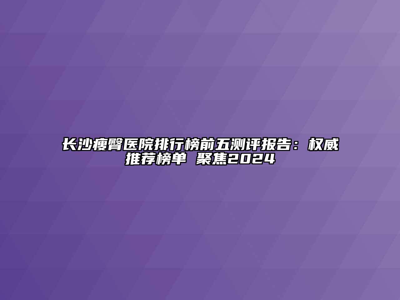 长沙瘦臀医院排行榜前五测评报告：权威推荐榜单 聚焦2025