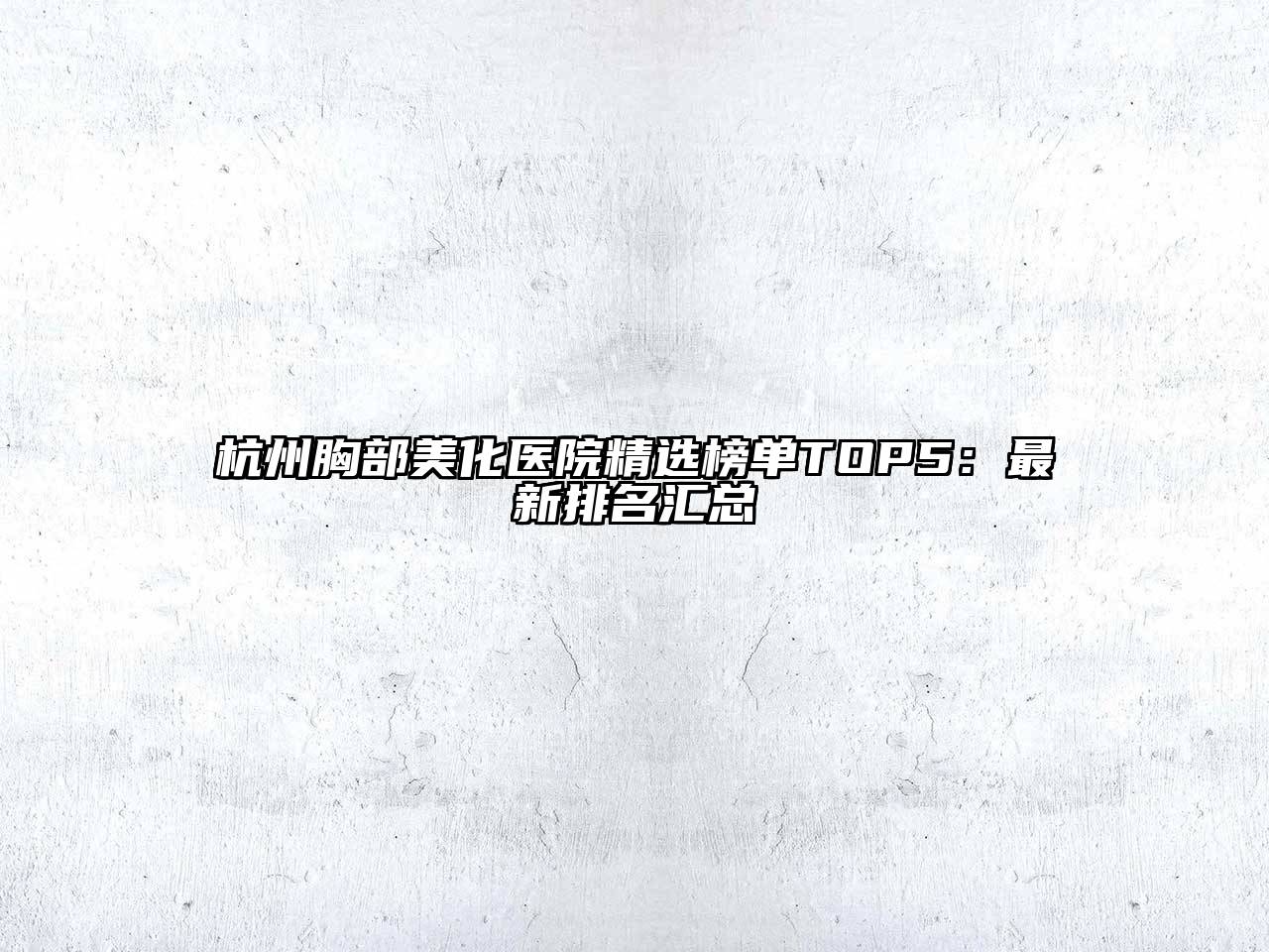 杭州胸部美化医院精选榜单TOP5：最新排名汇总