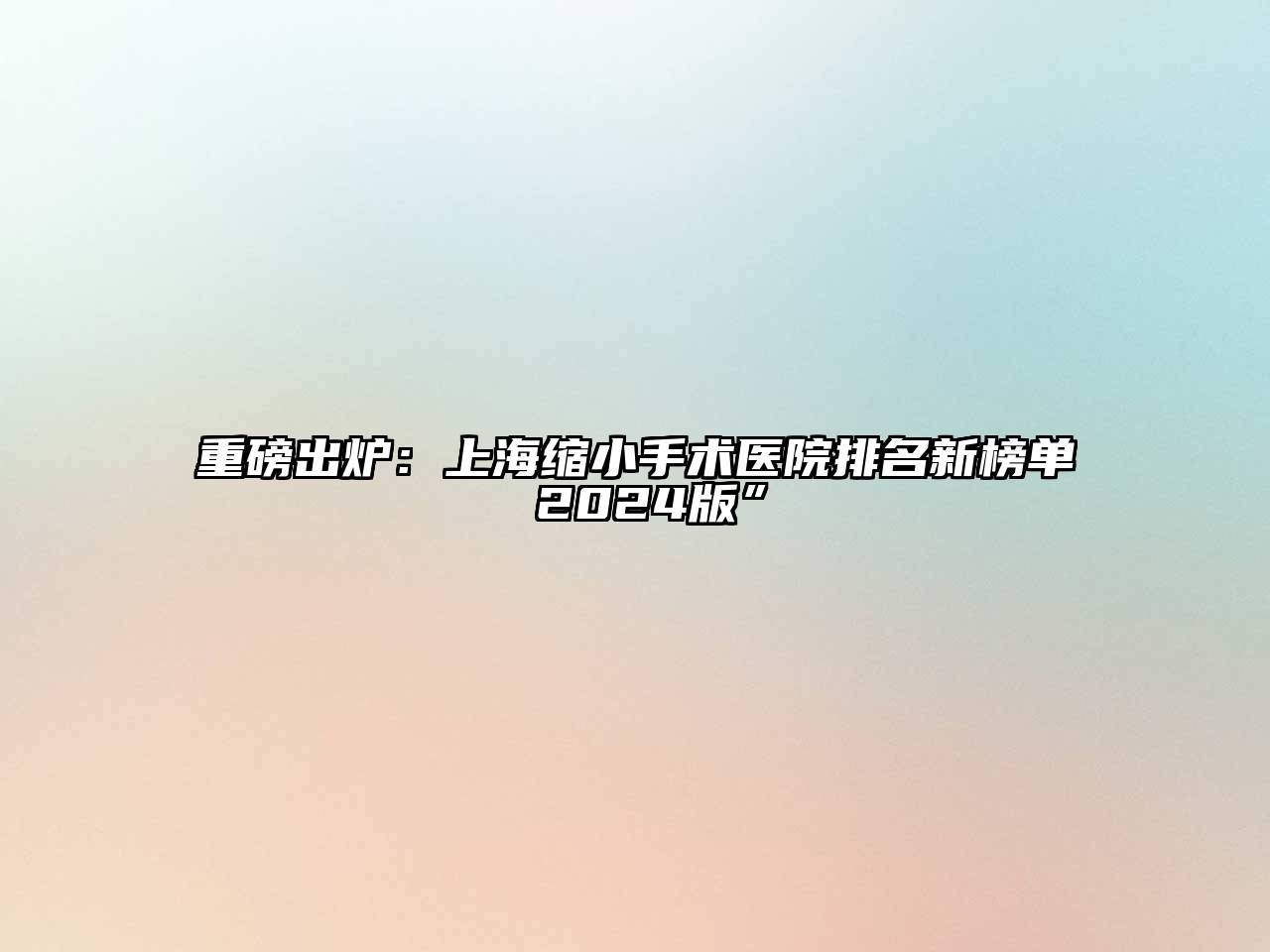 重磅出炉：上海缩小手术医院排名新榜单 2025版”