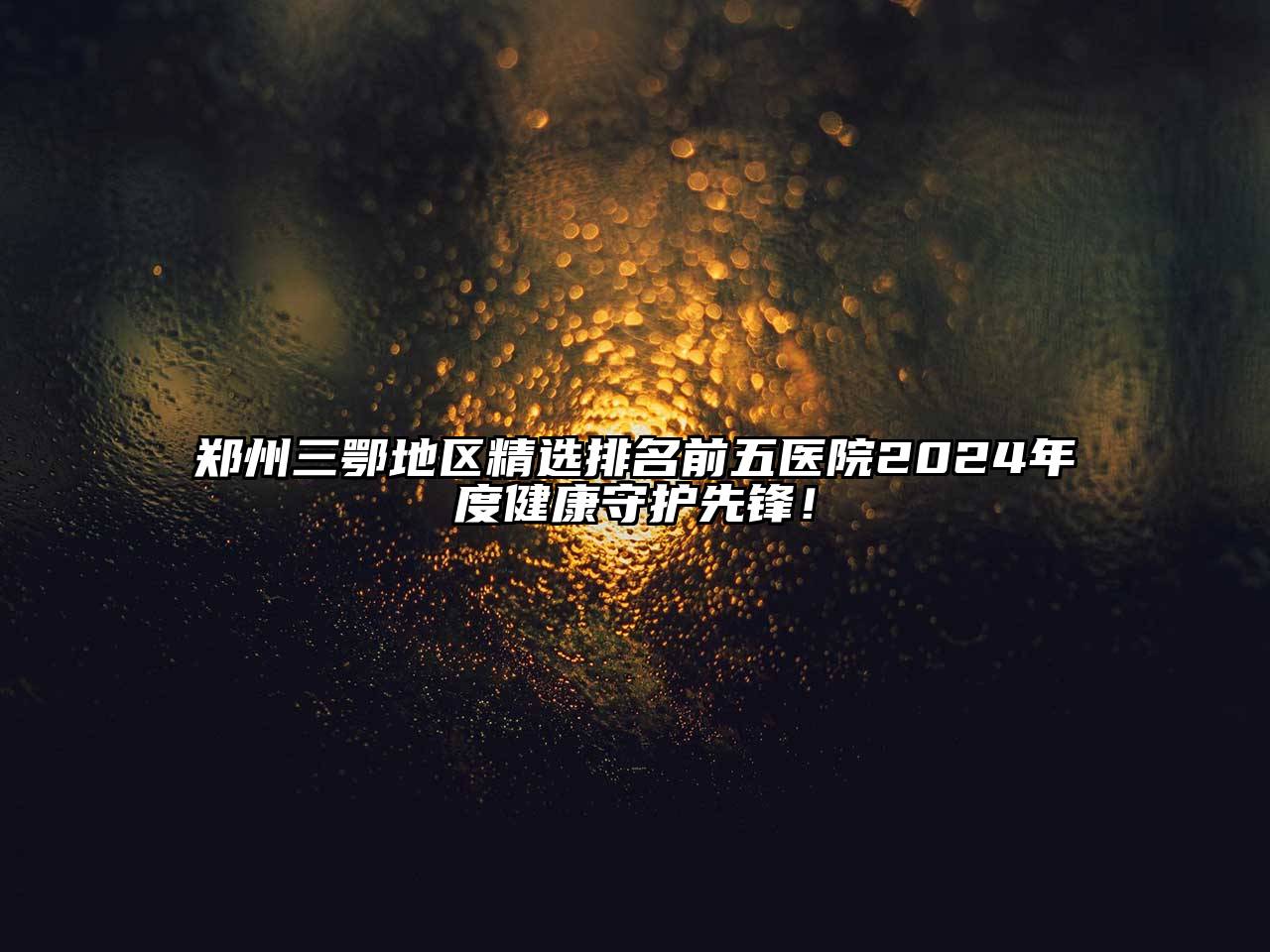 郑州三鄂地区精选排名前五医院2025年度健康守护先锋！