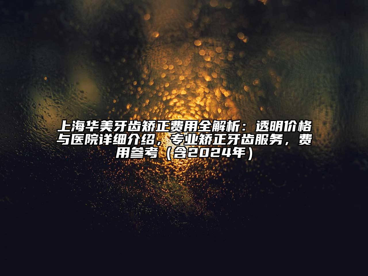 上海华美牙齿矫正费用全解析：透明价格与医院详细介绍，专业矫正牙齿服务，费用参考（含2025年）
