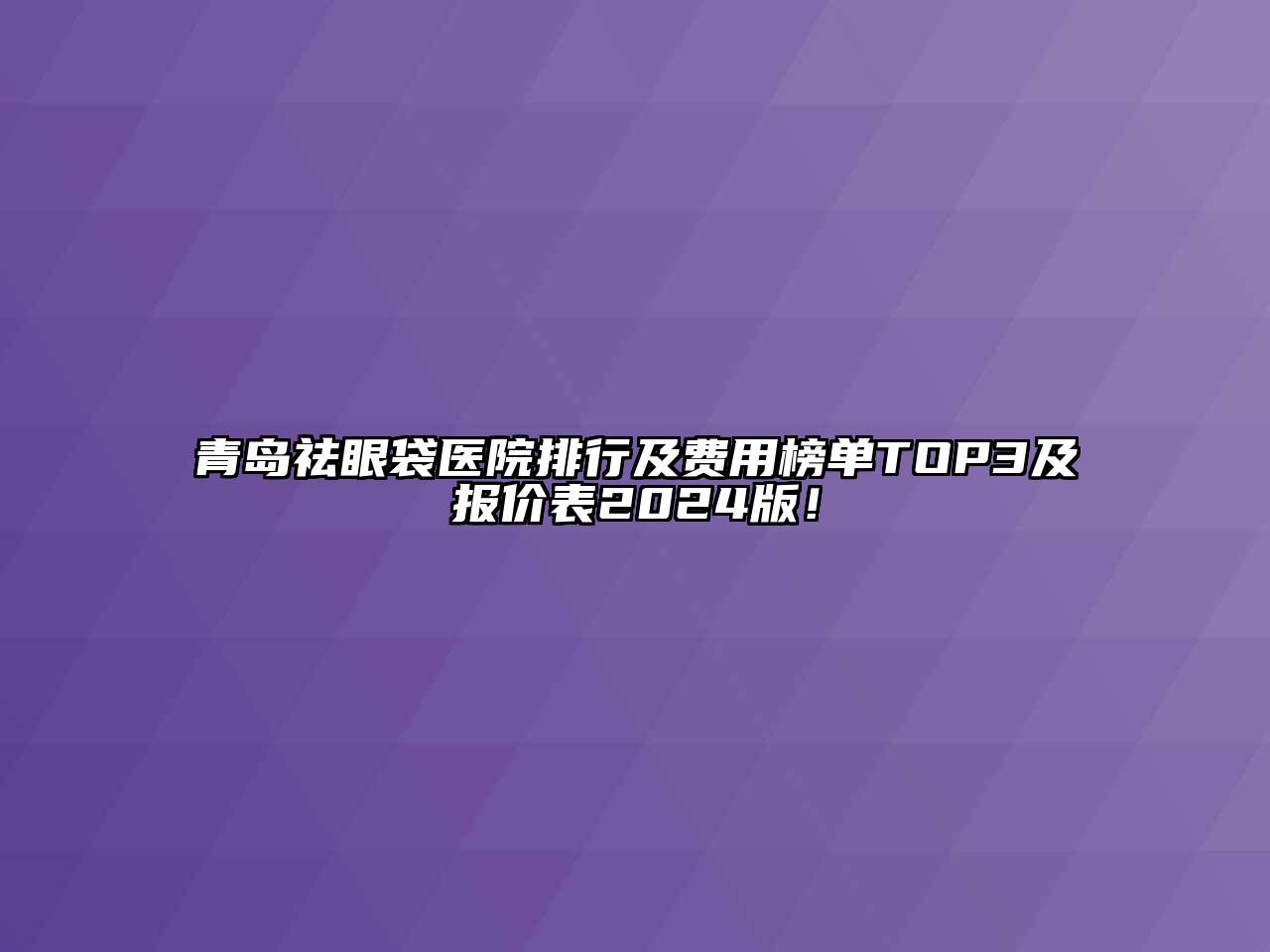 青岛祛眼袋医院排行及费用榜单TOP3及报价表2025版！