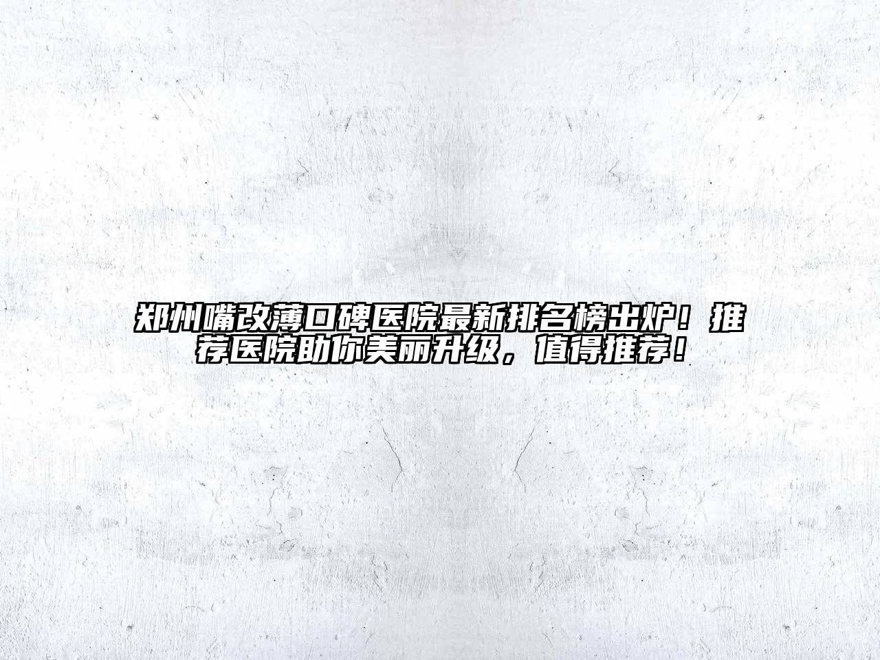 郑州嘴改薄口碑医院最新排名榜出炉！推荐医院助你美丽升级，值得推荐！