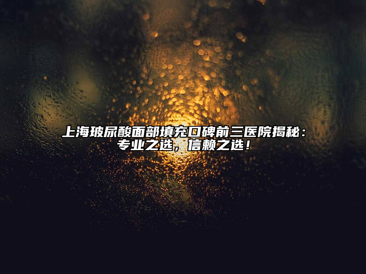 上海玻尿酸面部填充口碑前三医院揭秘：专业之选，信赖之选！