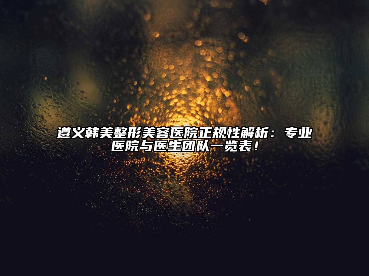 遵义韩美整形美容医院正规性解析：专业医院与医生团队一览表！