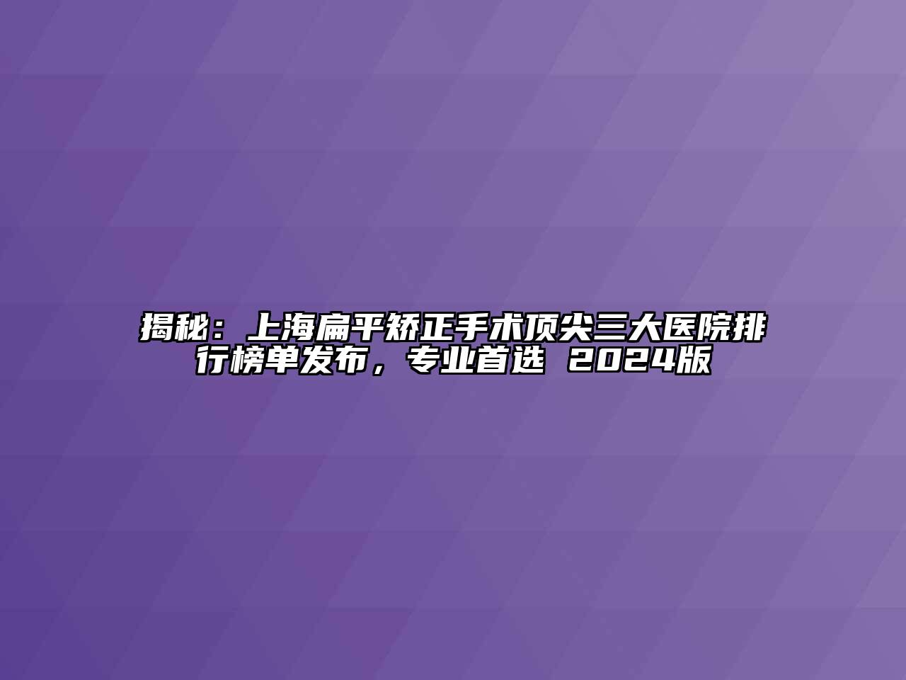 揭秘：上海扁平矫正手术顶尖三大医院排行榜单发布，专业首选 2025版