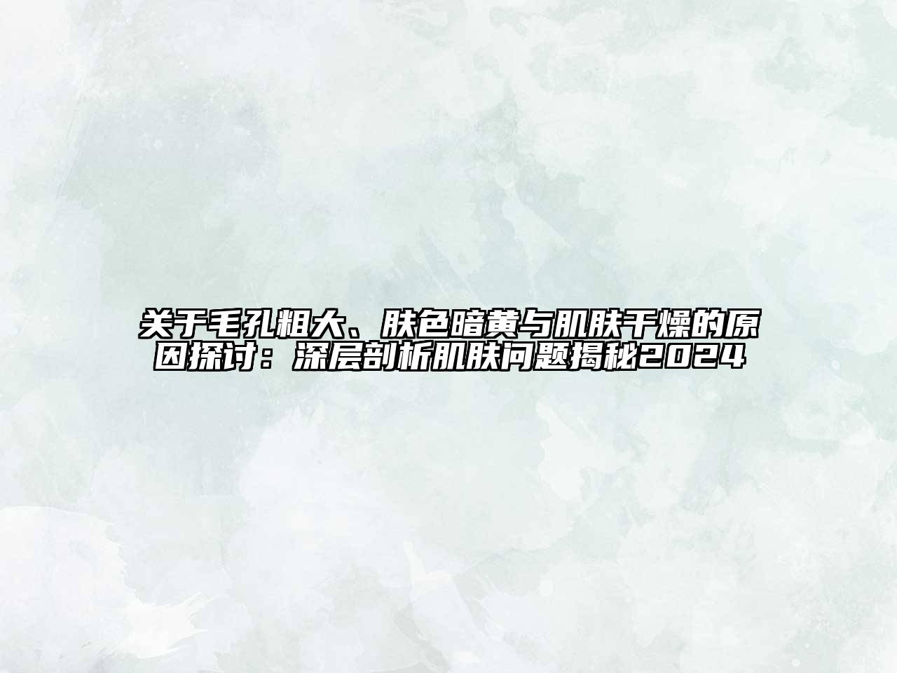毛孔粗大、肤色暗黄与肌肤干燥的原因探讨：深层剖析肌肤问题揭秘2025