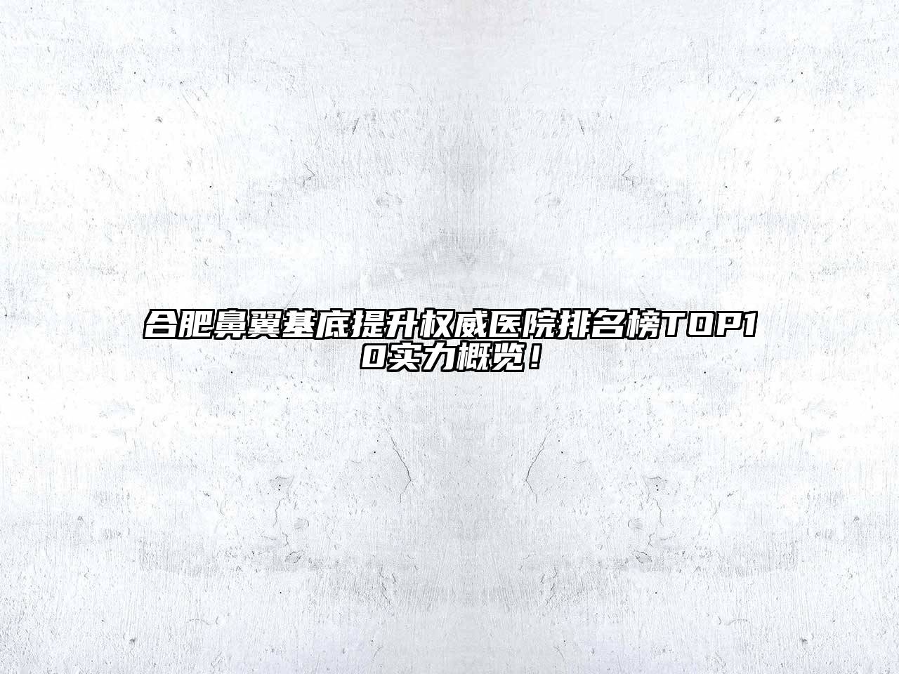 合肥鼻翼基底提升权威医院排名榜TOP10实力概览！