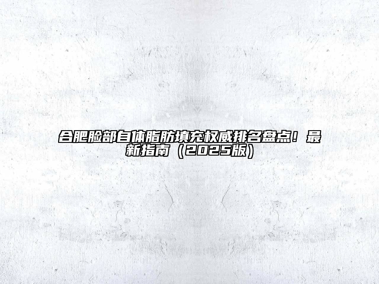 合肥脸部自体脂肪填充权威排名盘点！最新指南2025年