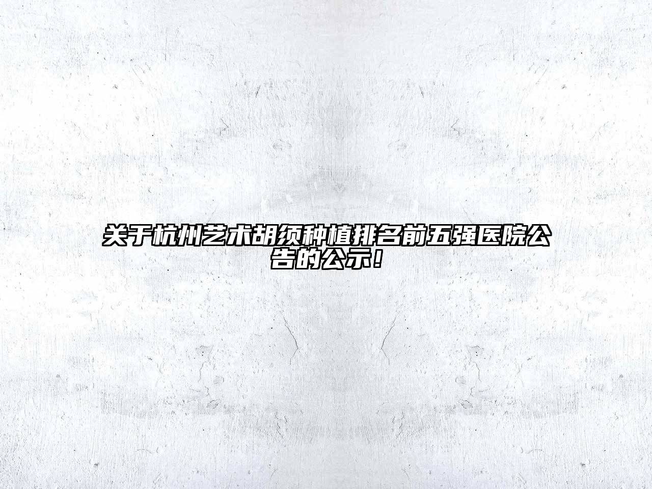杭州艺术胡须种植排名前五强医院公告的公示！