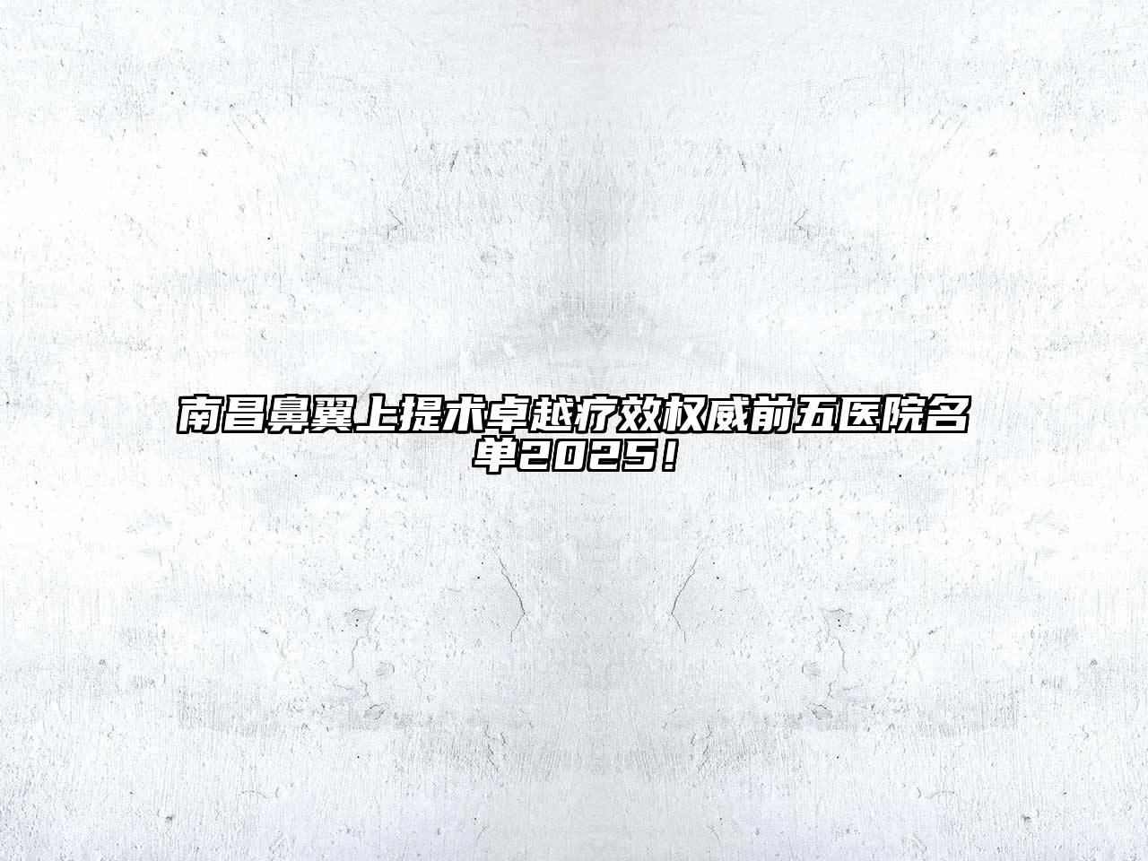 南昌鼻翼上提术卓越疗效权威前五医院名单2025！