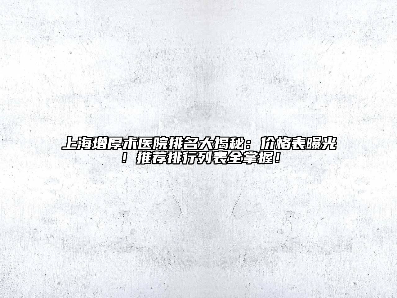 上海增厚术医院排名大揭秘：价格表曝光！推荐排行列表全掌握！