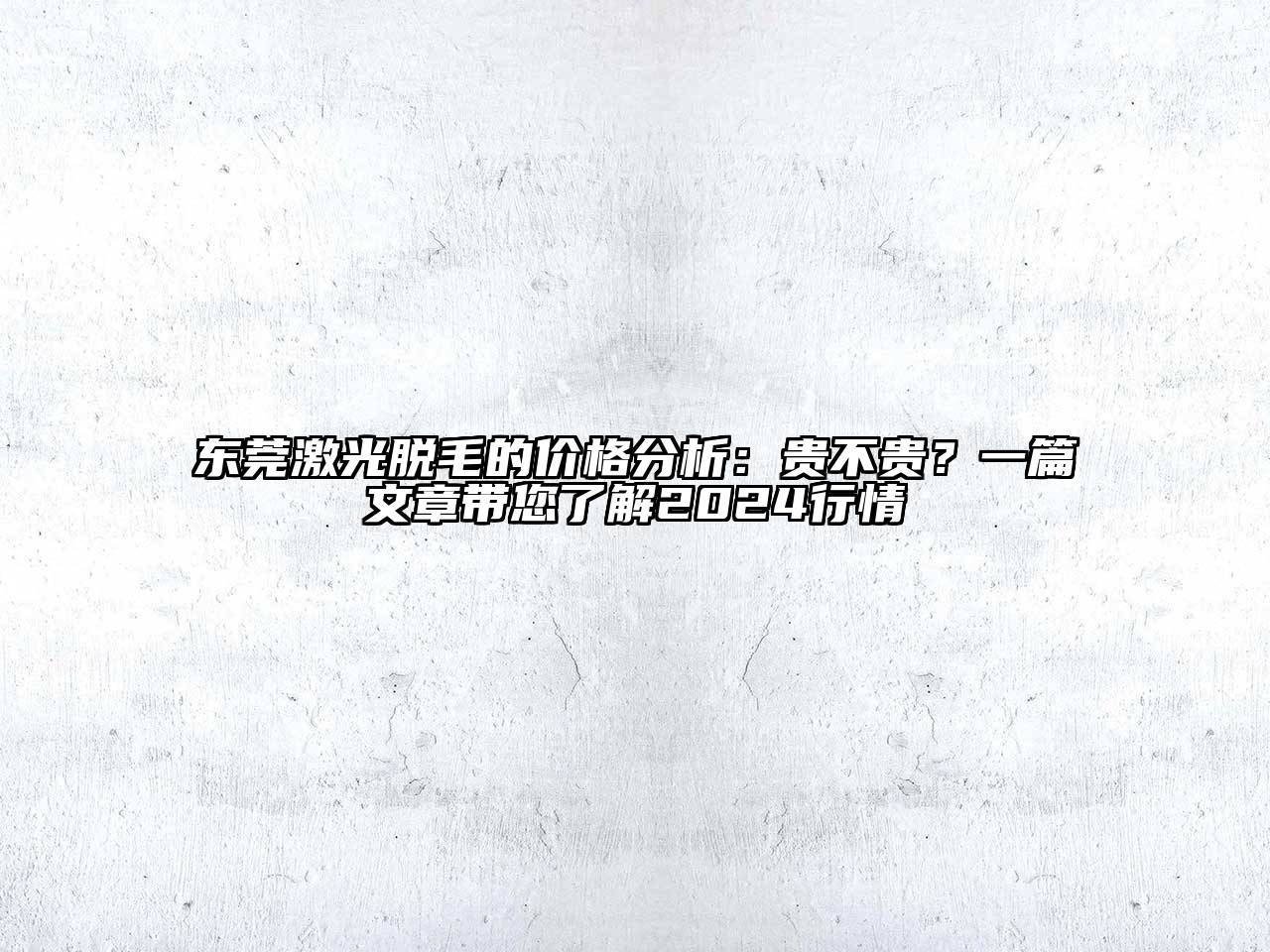东莞激光脱毛的价格分析：贵不贵？一篇文章带您了解2025行情