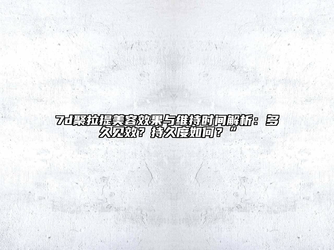 7d聚拉提美容效果与维持时间解析：多久见效？持久度如何？”