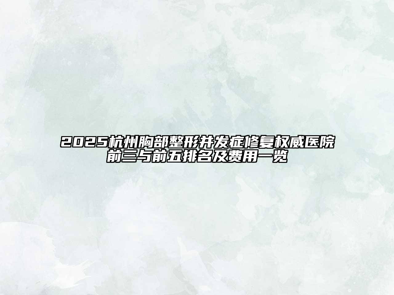 2025杭州胸部整形并发症修复权威医院前三与前五排名及费用一览